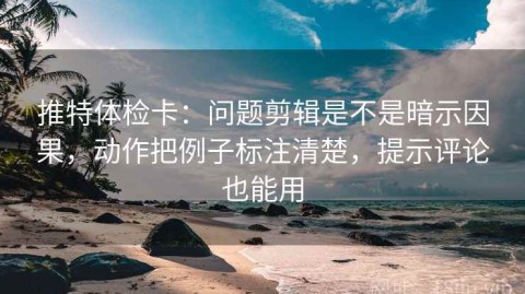 推特体检卡：问题剪辑是不是暗示因果，动作把例子标注清楚，提示评论也能用