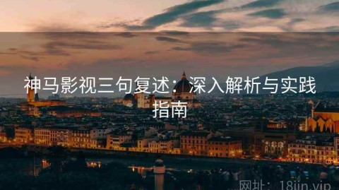 神马影视三句复述：深入解析与实践指南