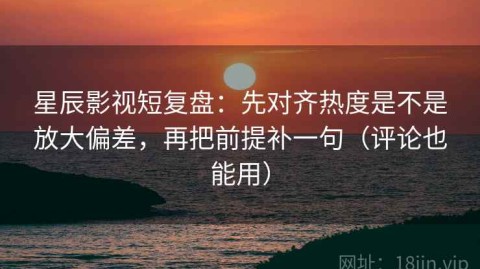 星辰影视短复盘：先对齐热度是不是放大偏差，再把前提补一句（评论也能用）