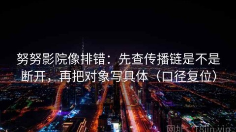 努努影院像排错：先查传播链是不是断开，再把对象写具体（口径复位）