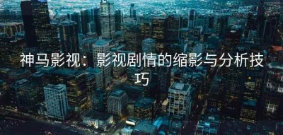 神马影视：影视剧情的缩影与分析技巧