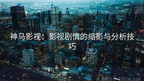 神马影视：影视剧情的缩影与分析技巧