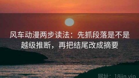 风车动漫两步读法：先抓段落是不是越级推断，再把结尾改成摘要