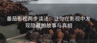 番茄影视两步读法：让你在影视中发现隐藏的故事与真相