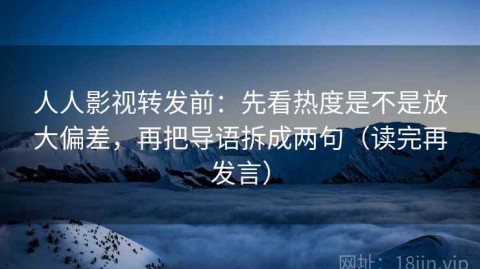 人人影视转发前：先看热度是不是放大偏差，再把导语拆成两句（读完再发言）