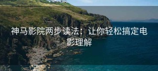 神马影院两步读法：让你轻松搞定电影理解