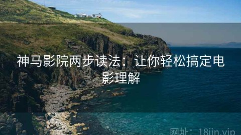 神马影院两步读法：让你轻松搞定电影理解