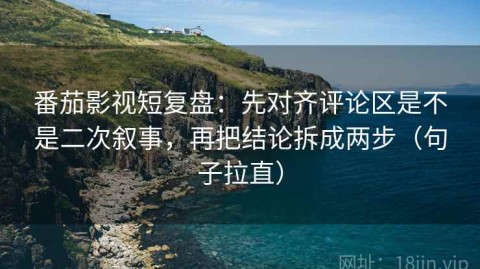 番茄影视短复盘：先对齐评论区是不是二次叙事，再把结论拆成两步（句子拉直）