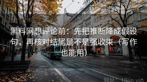 黑料网想评论前：先把推断降成假设句，再核对结尾是不是强收束（写作也能用）