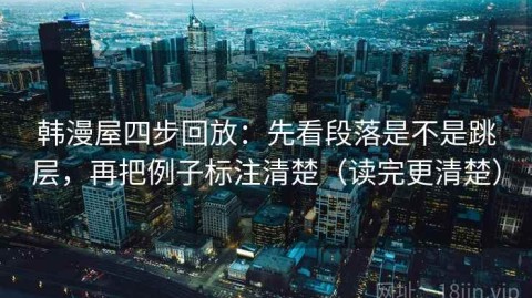 韩漫屋四步回放：先看段落是不是跳层，再把例子标注清楚（读完更清楚）