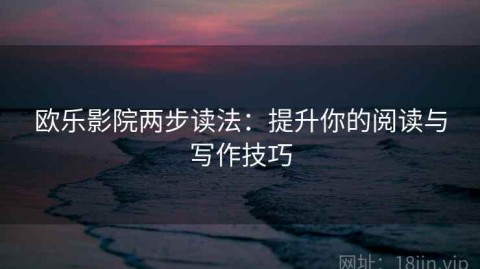 欧乐影院两步读法：提升你的阅读与写作技巧