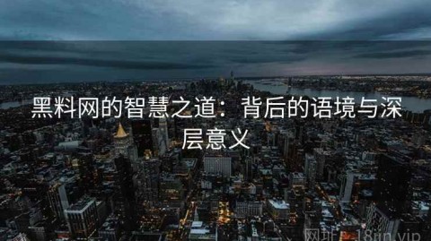 黑料网的智慧之道：背后的语境与深层意义