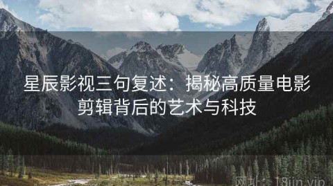 星辰影视三句复述：揭秘高质量电影剪辑背后的艺术与科技