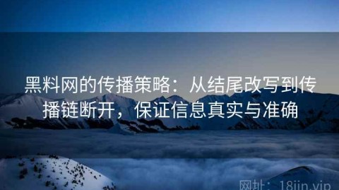 黑料网的传播策略：从结尾改写到传播链断开，保证信息真实与准确