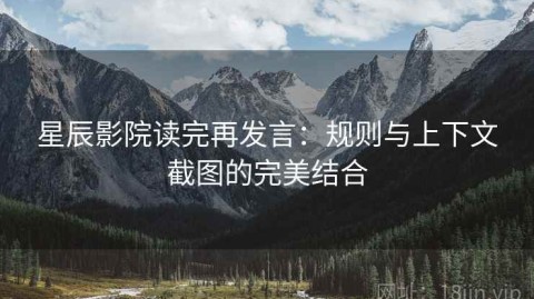星辰影院读完再发言：规则与上下文截图的完美结合