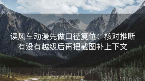 读风车动漫先做口径复位：核对推断有没有越级后再把截图补上下文