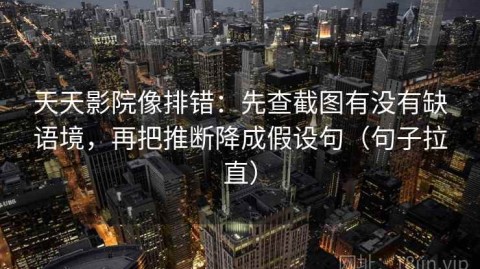天天影院像排错：先查截图有没有缺语境，再把推断降成假设句（句子拉直）