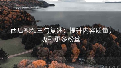 西瓜视频三句复述：提升内容质量，吸引更多粉丝
