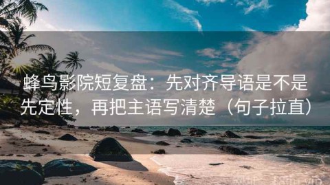 蜂鸟影院短复盘：先对齐导语是不是先定性，再把主语写清楚（句子拉直）