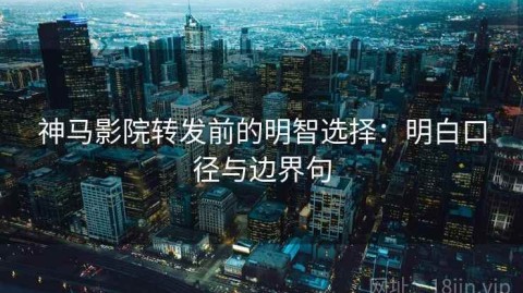神马影院转发前的明智选择：明白口径与边界句