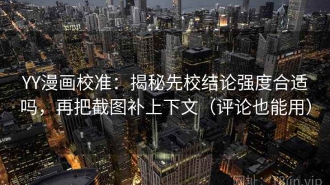 YY漫画校准：揭秘先校结论强度合适吗，再把截图补上下文（评论也能用）