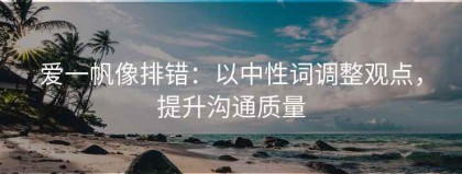 爱一帆像排错：以中性词调整观点，提升沟通质量