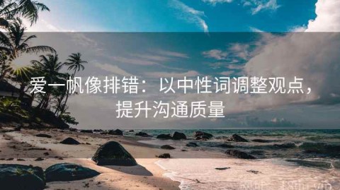 爱一帆像排错：以中性词调整观点，提升沟通质量