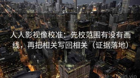 人人影视像校准：先校范围有没有画线，再把相关写回相关（证据落地）