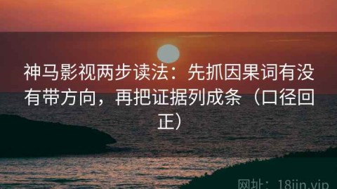 神马影视两步读法：先抓因果词有没有带方向，再把证据列成条（口径回正）