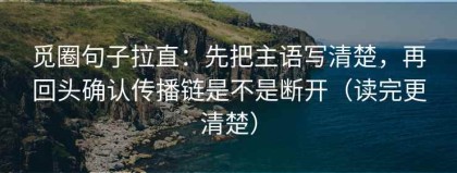 觅圈句子拉直：先把主语写清楚，再回头确认传播链是不是断开（读完更清楚）