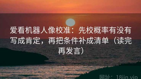 爱看机器人像校准：先校概率有没有写成肯定，再把条件补成清单（读完再发言）