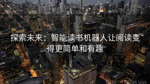 探索未来：智能读书机器人让阅读变得更简单和有趣
