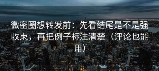 微密圈想转发前：先看结尾是不是强收束，再把例子标注清楚（评论也能用）