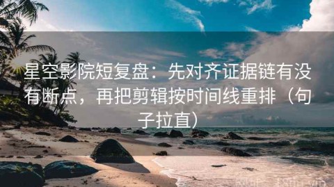 星空影院短复盘：先对齐证据链有没有断点，再把剪辑按时间线重排（句子拉直）