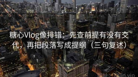 糖心Vlog像排错：先查前提有没有交代，再把段落写成提纲（三句复述）