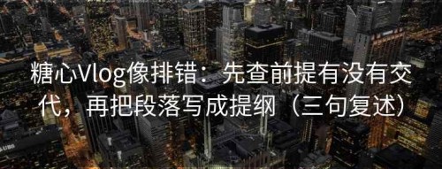 糖心Vlog像排错：先查前提有没有交代，再把段落写成提纲（三句复述）