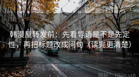 韩漫屋转发前：先看导语是不是先定性，再把标题改成问句（读完更清楚）