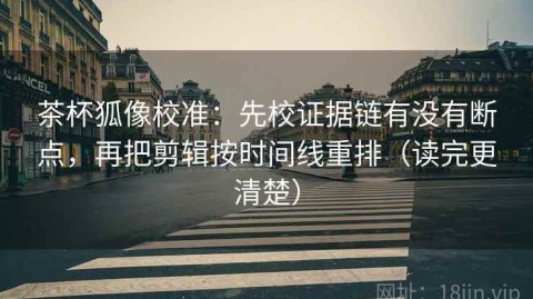 茶杯狐像校准：先校证据链有没有断点，再把剪辑按时间线重排（读完更清楚）