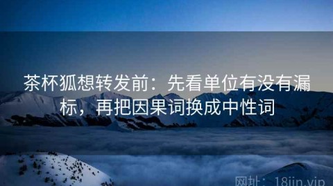茶杯狐想转发前：先看单位有没有漏标，再把因果词换成中性词