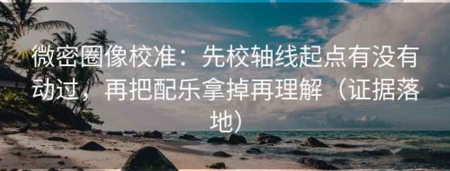 微密圈像校准：先校轴线起点有没有动过，再把配乐拿掉再理解（证据落地）