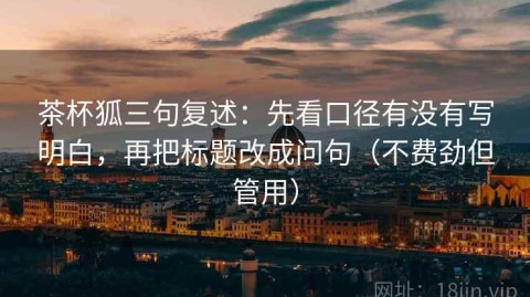 茶杯狐三句复述：先看口径有没有写明白，再把标题改成问句（不费劲但管用）