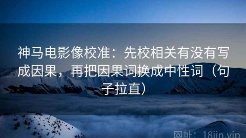 神马电影像校准：先校相关有没有写成因果，再把因果词换成中性词（句子拉直）