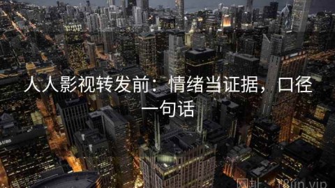 人人影视转发前：情绪当证据，口径一句话