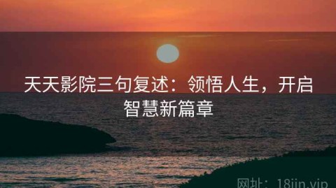 天天影院三句复述：领悟人生，开启智慧新篇章