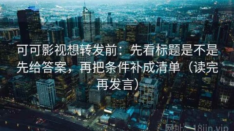 可可影视想转发前：先看标题是不是先给答案，再把条件补成清单（读完再发言）