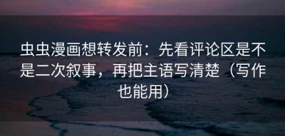 虫虫漫画想转发前：先看评论区是不是二次叙事，再把主语写清楚（写作也能用）