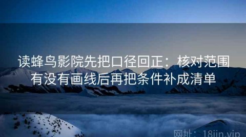 读蜂鸟影院先把口径回正：核对范围有没有画线后再把条件补成清单