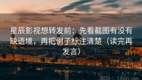星辰影视想转发前：先看截图有没有缺语境，再把例子标注清楚（读完再发言）