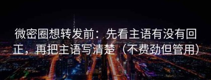 微密圈想转发前：先看主语有没有回正，再把主语写清楚（不费劲但管用）