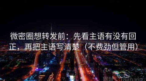 微密圈想转发前：先看主语有没有回正，再把主语写清楚（不费劲但管用）